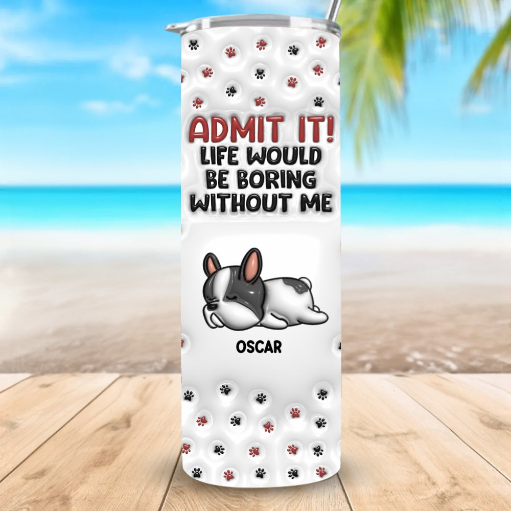 Custom Christmas Birthday Gifts For Dog Lovers • Your Life Would Be Boring - Personalized 3D Inflated Effect Skinny Tumbler