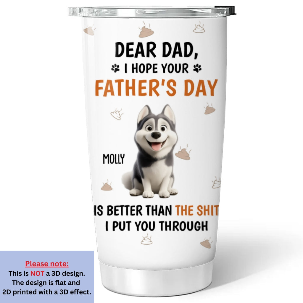 Custom Father's day Birthday Gifts For Dog Dad, Dog Lovers • I Put You Through - Personalized Tumbler