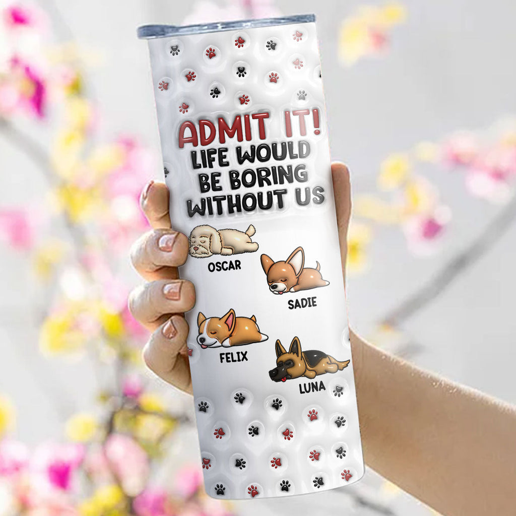 Custom Christmas Birthday Gifts For Dog Lovers • Your Life Would Be Boring - Personalized 3D Inflated Effect Skinny Tumbler
