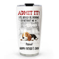 Custom Father's day Birthday Gifts For Dog Dad, Dog Lovers • Would Be Boring Ver 2 - Personalized Tumbler