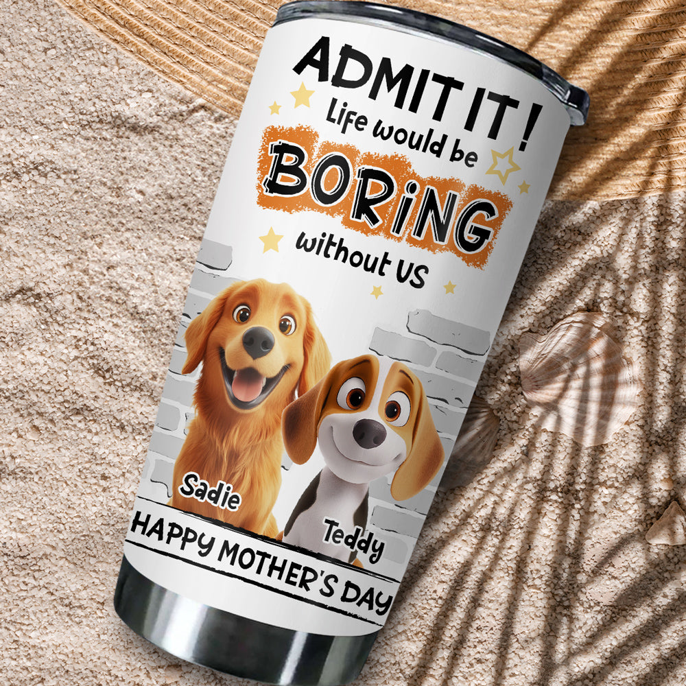 Custom Mother's day Birthday Gifts For Dog Mom, Dog Lovers • You Cannot Live Without Me - Personalized Tumbler
