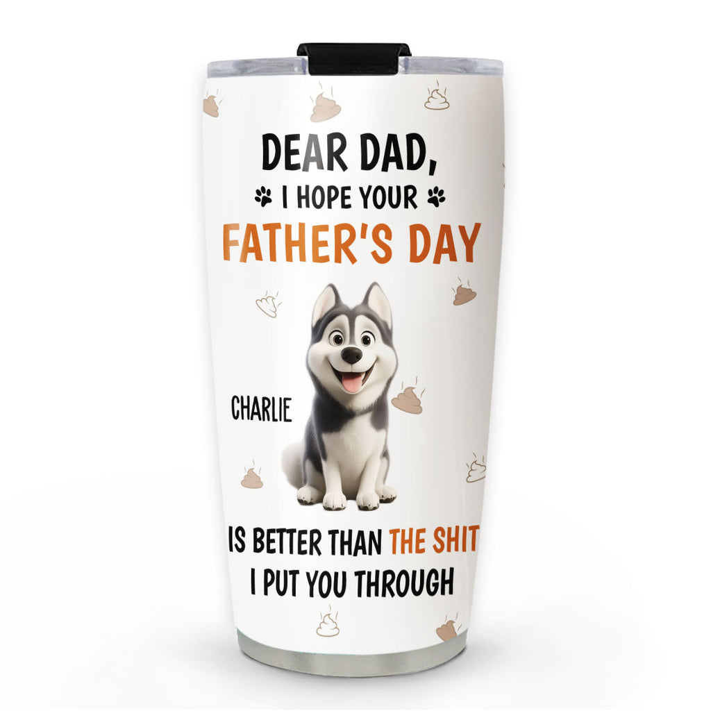 Custom Father's day Birthday Gifts For Dog Dad, Dog Lovers • I Put You Through - Personalized Tumbler