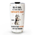 Custom Father's day Birthday Gifts For Dog Dad, Dog Lovers • I Put You Through - Personalized Tumbler