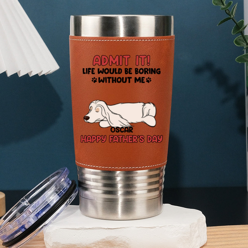 Custom Father's day Birthday Gifts For Dog Dad, Dog Lovers • Life Without Me Is Boring - Personalized Leather Tumbler