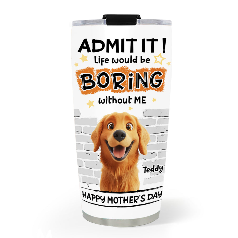 Custom Mother's day Birthday Gifts For Dog Mom, Dog Lovers • You Cannot Live Without Me - Personalized Tumbler