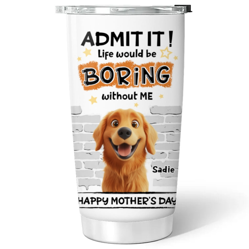 Custom Mother's day Birthday Gifts For Dog Mom, Dog Lovers • You Cannot Live Without Me - Personalized Tumbler