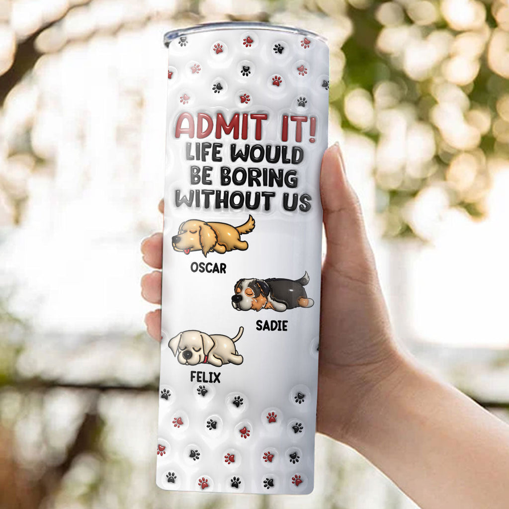 Custom Christmas Birthday Gifts For Dog Lovers • Your Life Would Be Boring - Personalized 3D Inflated Effect Skinny Tumbler