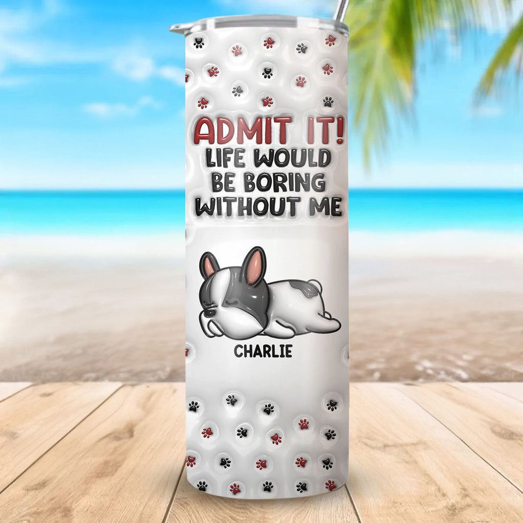 Custom Christmas Birthday Gifts For Dog Lovers • Your Life Would Be Boring - Personalized 3D Inflated Effect Skinny Tumbler
