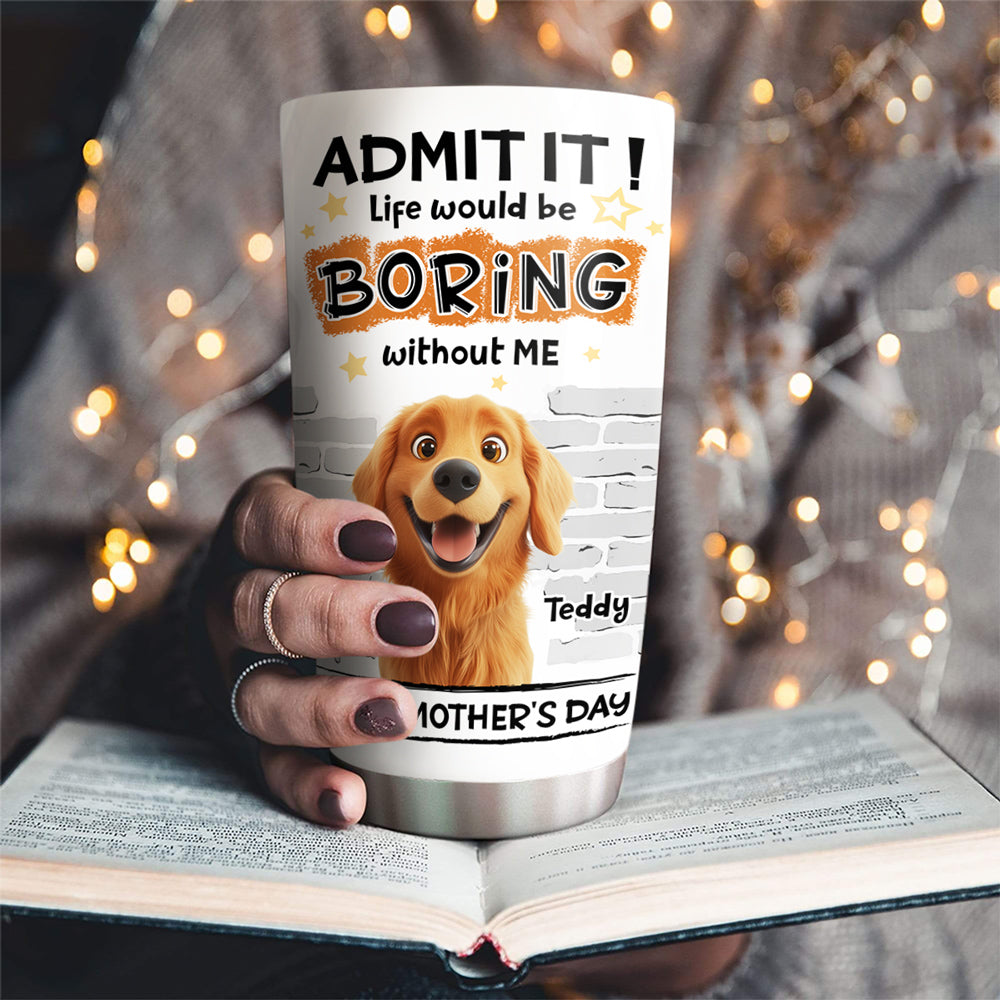 Custom Mother's day Birthday Gifts For Dog Mom, Dog Lovers • You Cannot Live Without Me - Personalized Tumbler