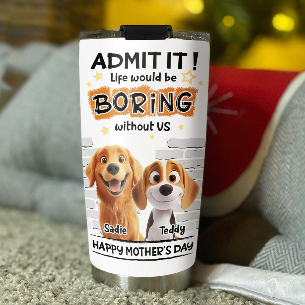 Custom Mother's day Birthday Gifts For Dog Mom, Dog Lovers • You Cannot Live Without Me - Personalized Tumbler