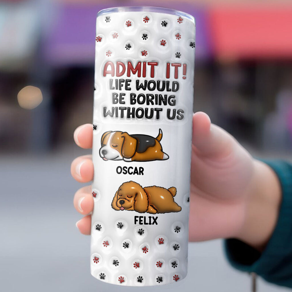 Custom Christmas Birthday Gifts For Dog Lovers • Your Life Would Be Boring - Personalized 3D Inflated Effect Skinny Tumbler