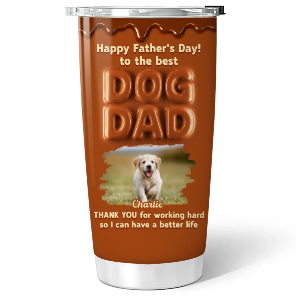 Custom Photo Father's day Birthday Gifts For Dog Dad, Dog Lovers • My Life Is Better Because Of You Photo - Personalized Tumbler