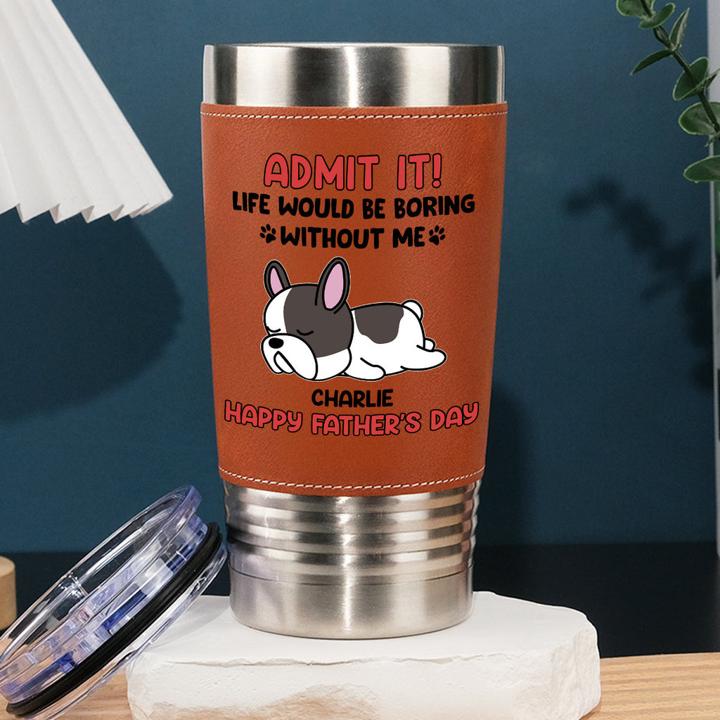 Custom Father's day Birthday Gifts For Dog Dad, Dog Lovers • Life Without Me Is Boring - Personalized Leather Tumbler
