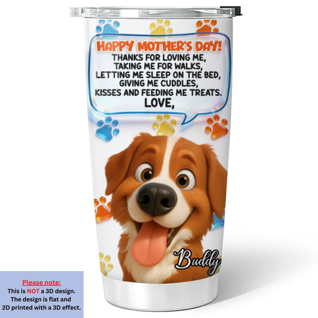 Custom Mother's day Birthday Gifts For Dog Mom, Dog Lovers • Thanks For Loving Me Mom 2 - Personalized 3D Inflated Effect Tumbler