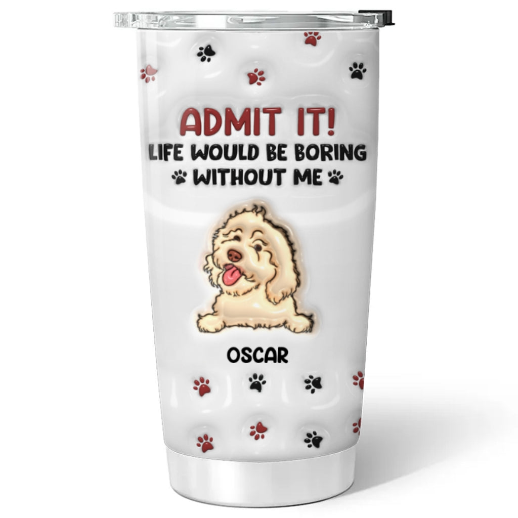 Custom Christmas Birthday Gifts For Dog Lovers • Life Would Be Boring Without Me - Personalized 3D Inflated Effect Tumbler