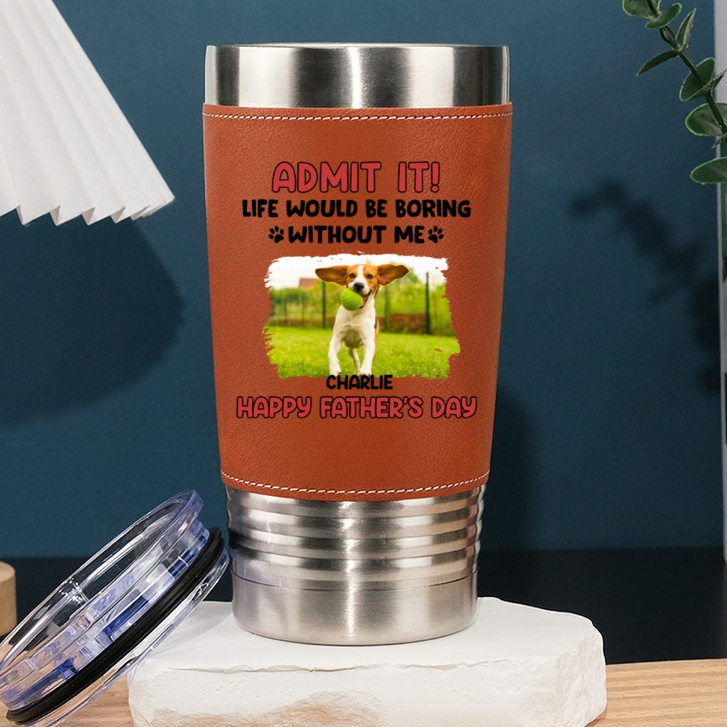 Custom Photo Father's day Birthday Gifts For Dog Dad, Dog Lovers • Life Without Me Is Boring Photo - Personalized Leather Tumbler