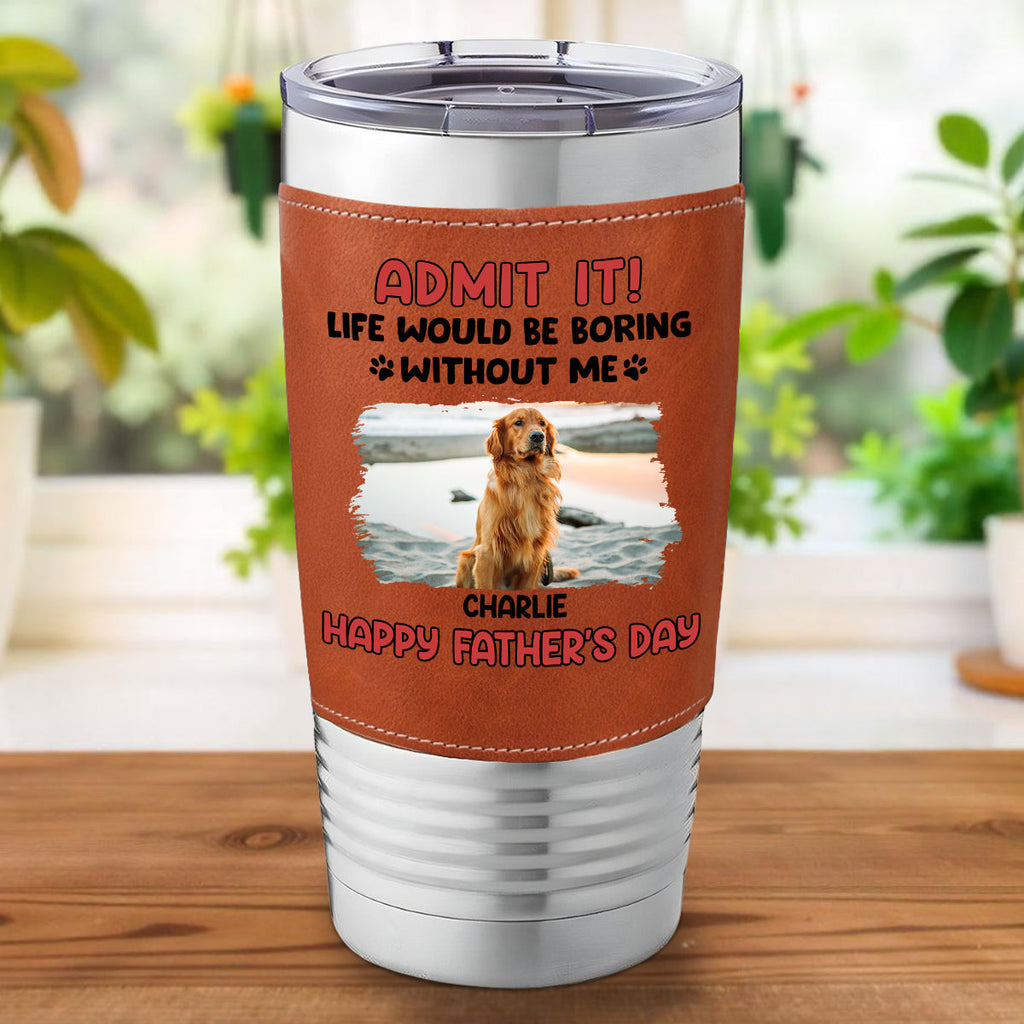 Custom Photo Father's day Birthday Gifts For Dog Dad, Dog Lovers • Life Without Me Is Boring Photo - Personalized Leather Tumbler